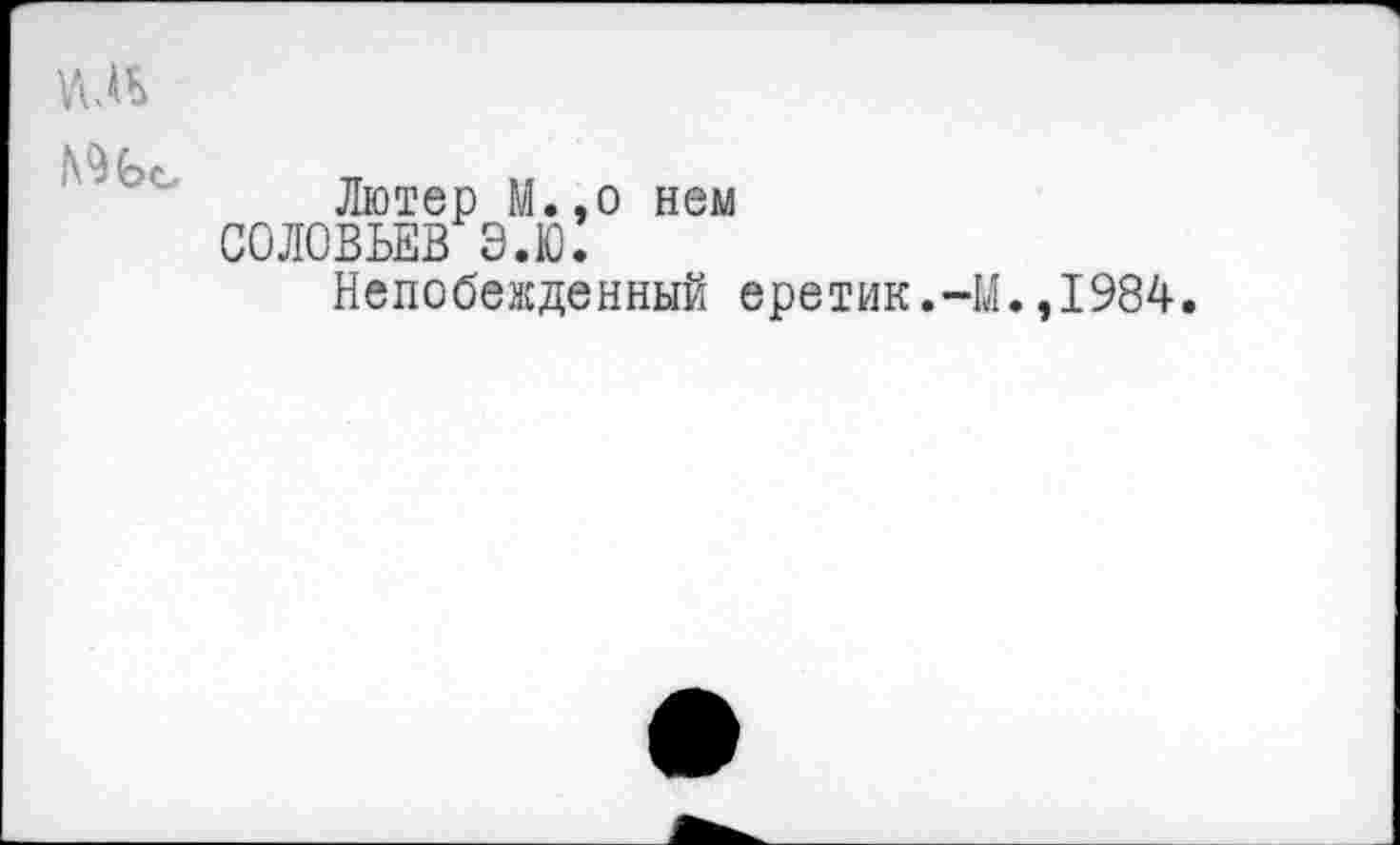 ﻿

Лютер М.,о нем СОЛОВЬЕВ Э.Ю.
Непобежденный еретик.-М.
,1984.